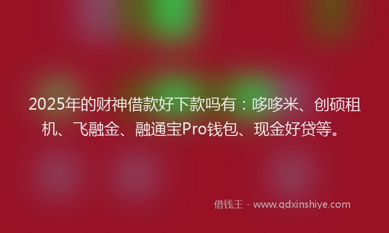 2025年的财神借款好下款吗有：哆哆米、创硕租机、飞融金、融通宝Pro钱包、现金好贷等。