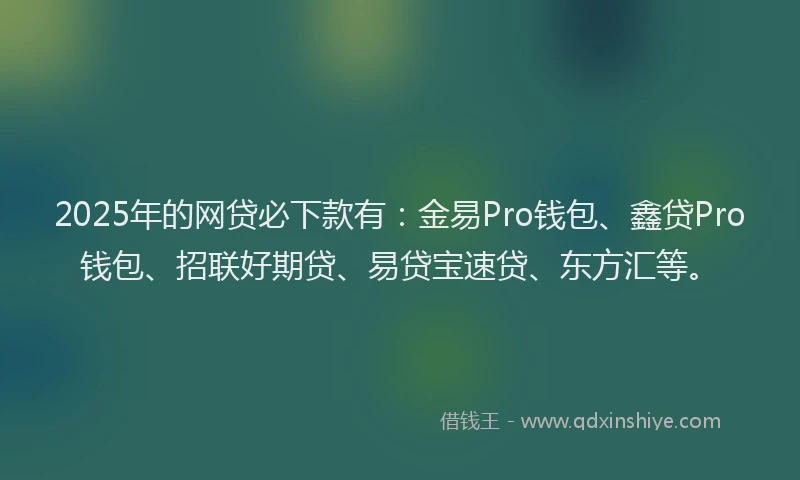 2025年的网贷必下款有：金易Pro钱包、鑫贷Pro钱包、招联好期贷、易贷宝速贷、东方汇等。