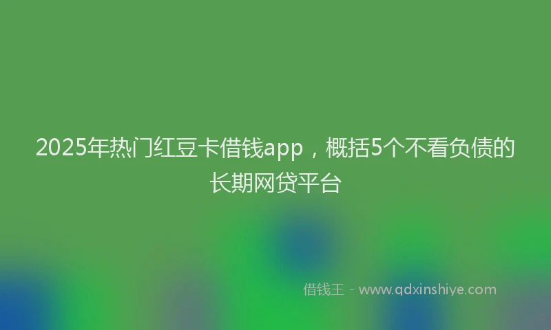 2025年热门红豆卡借钱app，概括5个不看负债的长期网贷平台