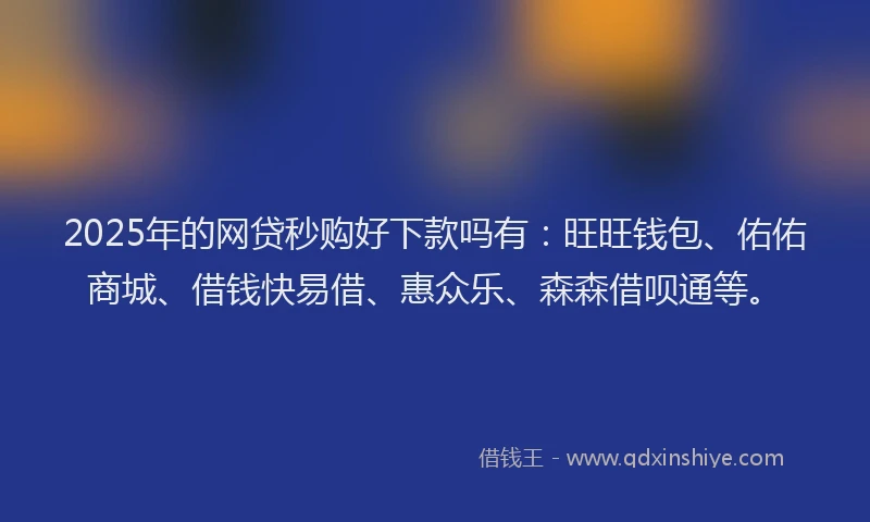 2025年的网贷秒购好下款吗有：旺旺钱包、佑佑商城、借钱快易借、惠众乐、森森借呗通等。