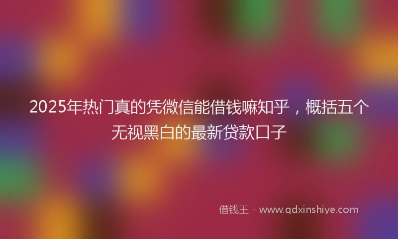 2025年热门真的凭微信能借钱嘛知乎，概括五个无视黑白的最新贷款口子