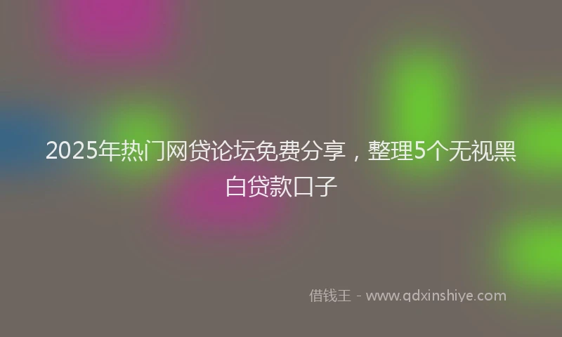 2025年热门网贷论坛免费分享，整理5个无视黑白贷款口子