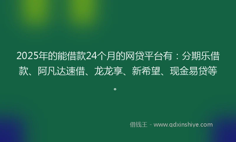 2025年的能借款24个月的网贷平台有：分期乐借款、阿凡达速借、龙龙享、新希望、现金易贷等。