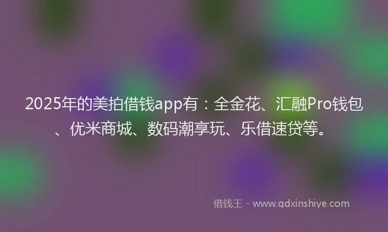 2025年的美拍借钱app有：全金花、汇融Pro钱包、优米商城、数码潮享玩、乐借速贷等。