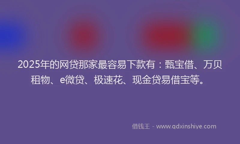 2025年的网贷那家最容易下款有：甄宝借、万贝租物、e微贷、极速花、现金贷易借宝等。