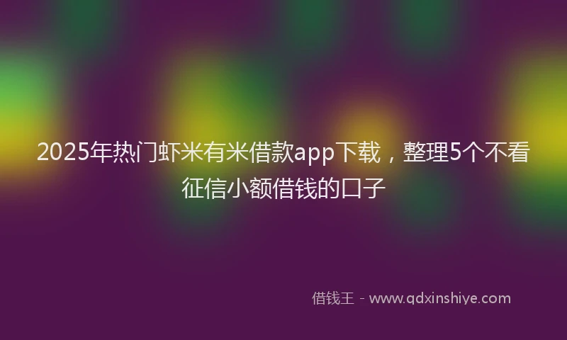 2025年热门虾米有米借款app下载，整理5个不看征信小额借钱的口子