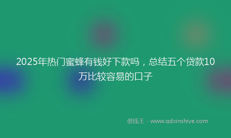 2025年热门蜜蜂有钱好下款吗，总结五个贷款10万比较容易的口子