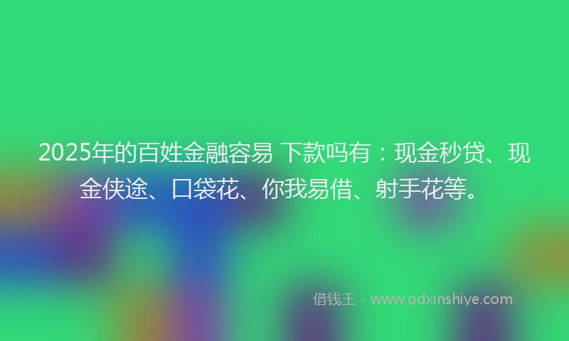2025年的百姓金融容易 下款吗有：现金秒贷、现金侠途、口袋花、你我易借、射手花等。