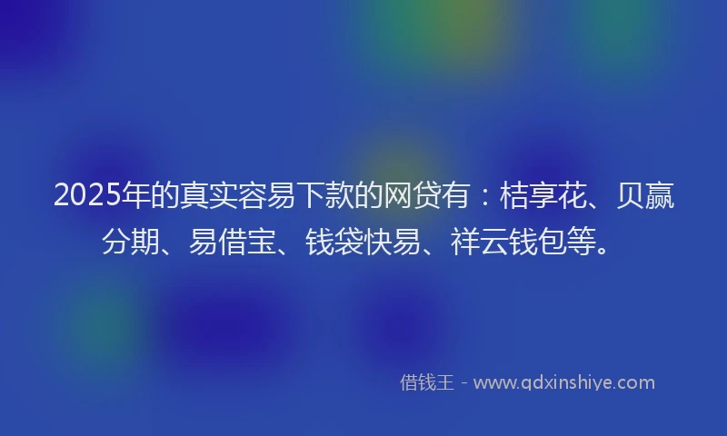2025年的真实容易下款的网贷有：桔享花、贝赢分期、易借宝、钱袋快易、祥云钱包等。