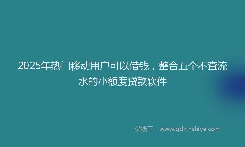 2025年热门移动用户可以借钱，整合五个不查流水的小额度贷款软件
