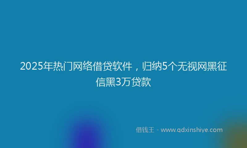 2025年热门网络借贷软件，归纳5个无视网黑征信黑3万贷款