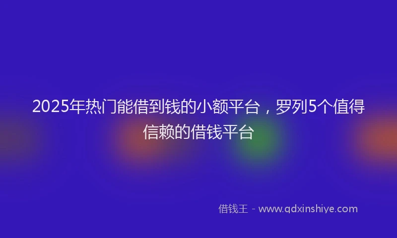 2025年热门能借到钱的小额平台，罗列5个值得信赖的借钱平台