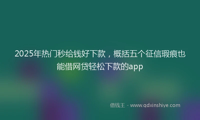 2025年热门秒给钱好下款，概括五个征信瑕疵也能借网贷轻松下款的app