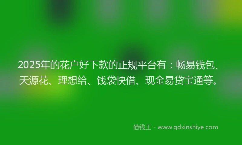 2025年的花户好下款的正规平台有：畅易钱包、天源花、理想给、钱袋快借、现金易贷宝通等。