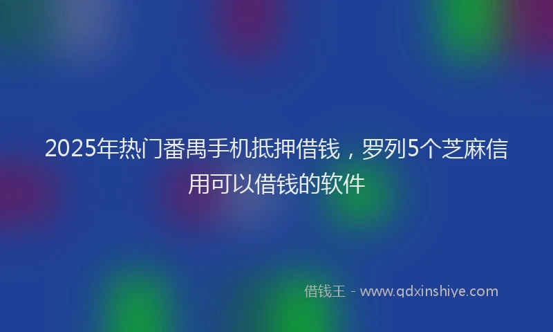 2025年热门番禺手机抵押借钱，罗列5个芝麻信用可以借钱的软件