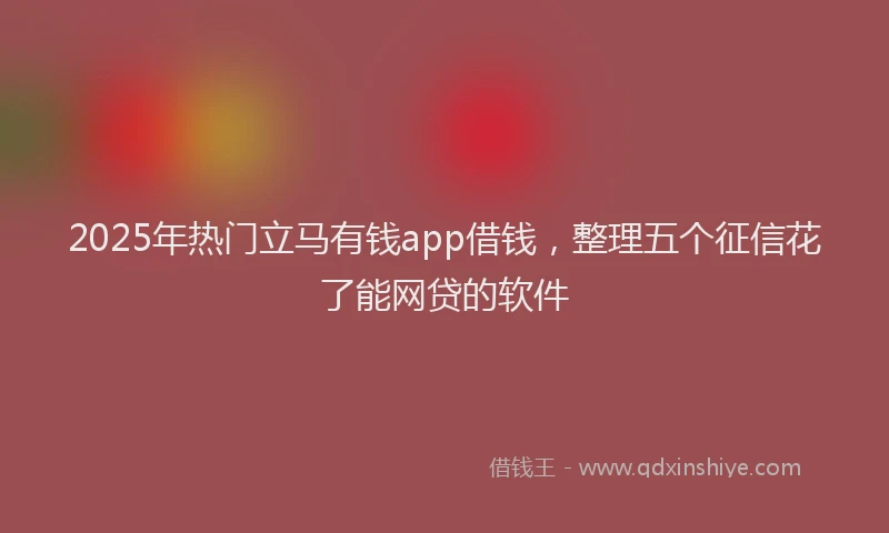 2025年热门立马有钱app借钱，整理五个征信花了能网贷的软件