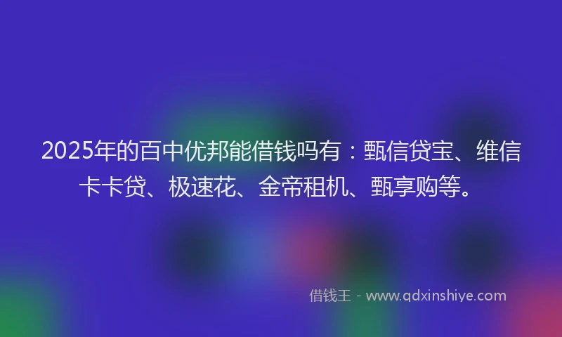 2025年的百中优邦能借钱吗有：甄信贷宝、维信卡卡贷、极速花、金帝租机、甄享购等。