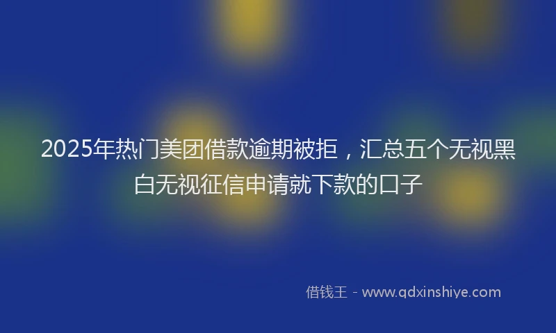 2025年热门美团借款逾期被拒，汇总五个无视黑白无视征信申请就下款的口子