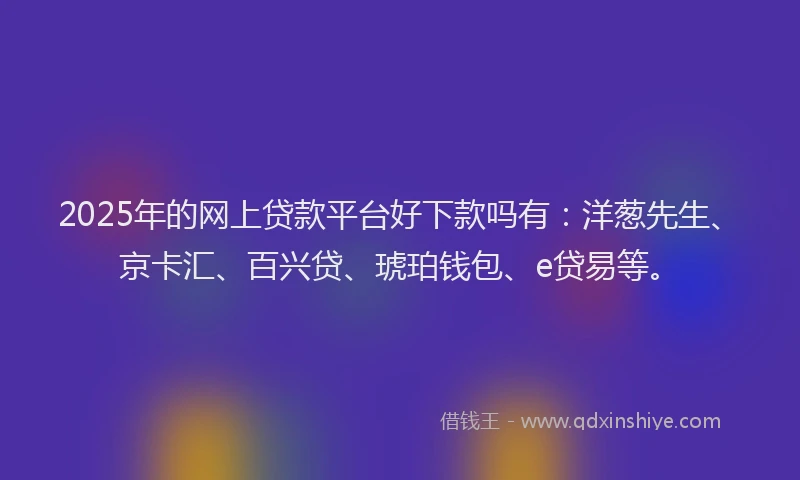 2025年的网上贷款平台好下款吗有：洋葱先生、京卡汇、百兴贷、琥珀钱包、e贷易等。