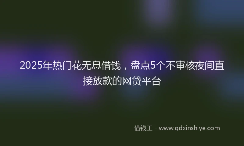 2025年热门花无息借钱，盘点5个不审核夜间直接放款的网贷平台