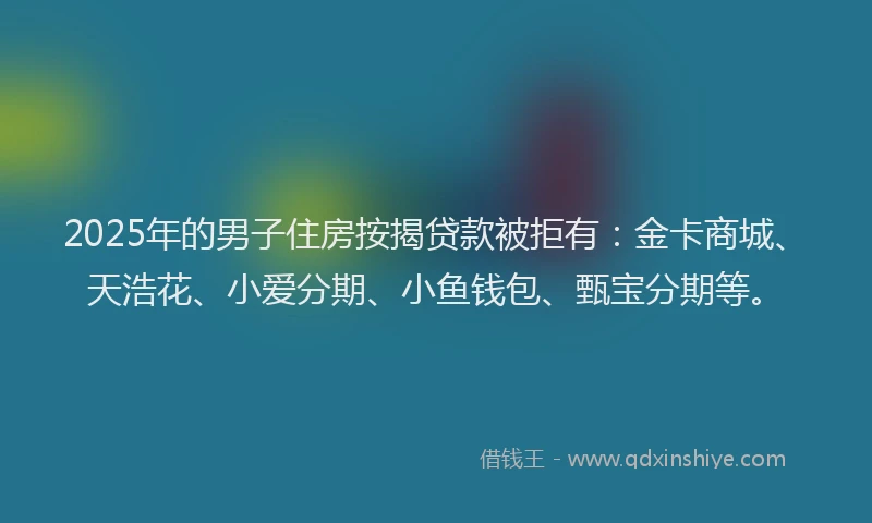 2025年的男子住房按揭贷款被拒有：金卡商城、天浩花、小爱分期、小鱼钱包、甄宝分期等。