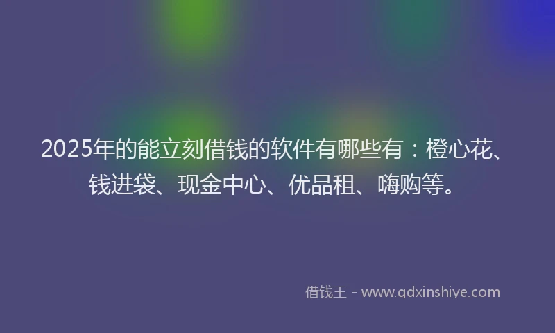 2025年的能立刻借钱的软件有哪些有：橙心花、钱进袋、现金中心、优品租、嗨购等。