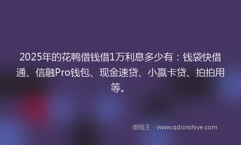 2025年的花鸭借钱借1万利息多少有：钱袋快借通、信融Pro钱包、现金速贷、小赢卡贷、拍拍用等。