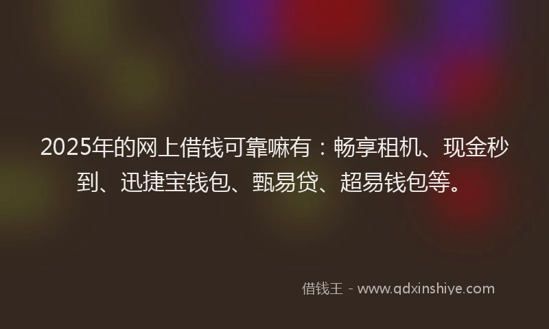 2025年的网上借钱可靠嘛有：畅享租机、现金秒到、迅捷宝钱包、甄易贷、超易钱包等。