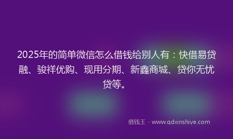 2025年的简单微信怎么借钱给别人有：快借易贷融、骏祥优购、现用分期、新鑫商城、贷你无忧贷等。