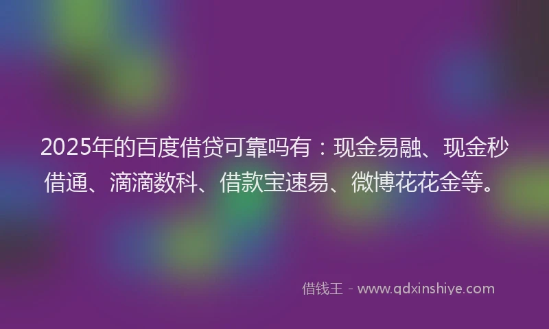 2025年的百度借贷可靠吗有：现金易融、现金秒借通、滴滴数科、借款宝速易、微博花花金等。