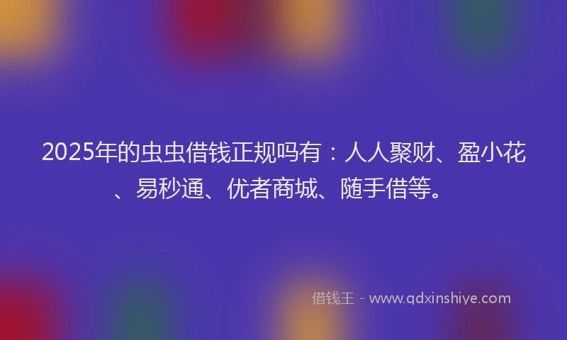 2025年的虫虫借钱正规吗有：人人聚财、盈小花、易秒通、优者商城、随手借等。