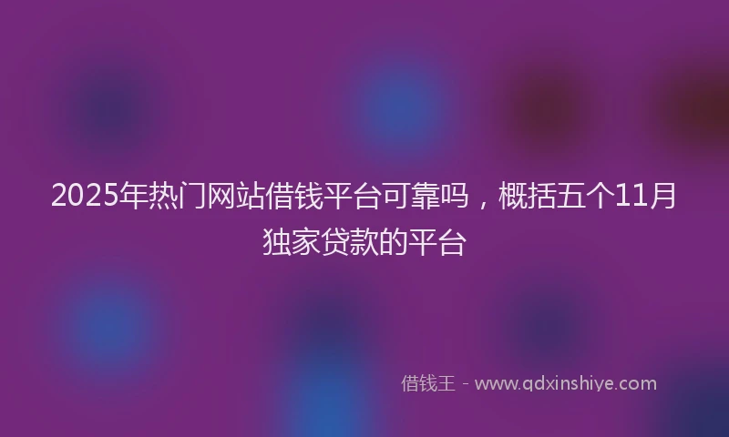 2025年热门网站借钱平台可靠吗，概括五个11月独家贷款的平台