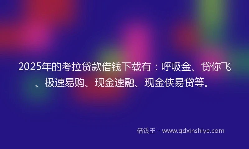 2025年的考拉贷款借钱下载有：呼吸金、贷你飞、极速易购、现金速融、现金侠易贷等。
