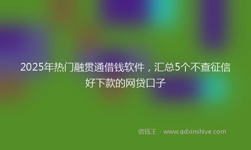 2025年热门融贯通借钱软件，汇总5个不查征信好下款的网贷口子