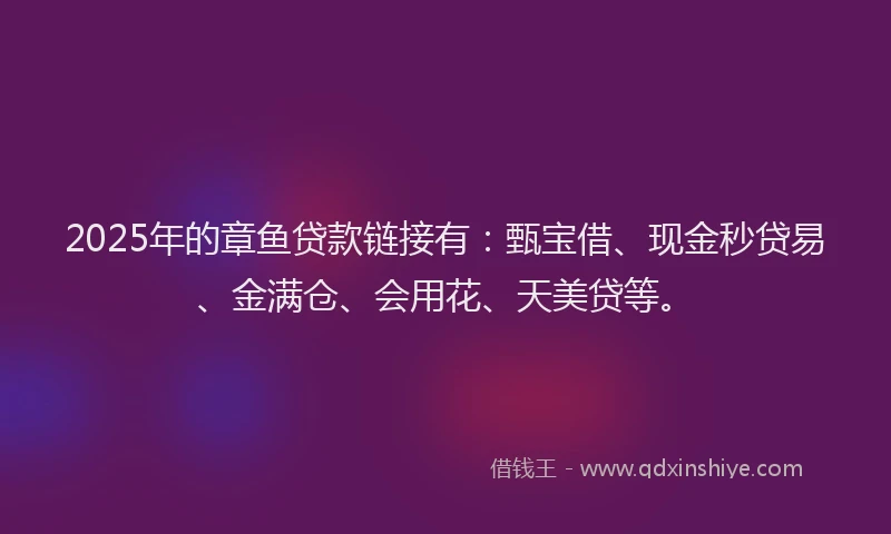 2025年的章鱼贷款链接有：甄宝借、现金秒贷易、金满仓、会用花、天美贷等。