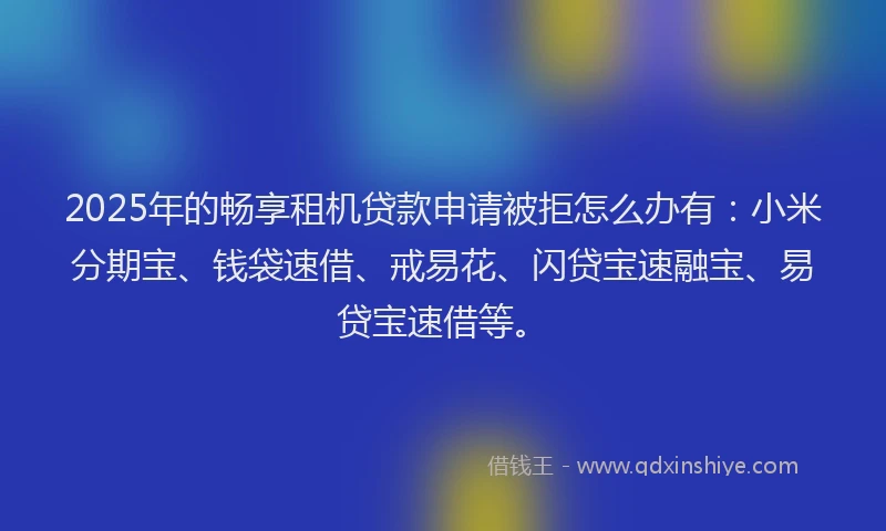 2025年的畅享租机贷款申请被拒怎么办有：小米分期宝、钱袋速借、戒易花、闪贷宝速融宝、易贷宝速借等。
