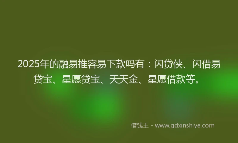 2025年的融易推容易下款吗有：闪贷侠、闪借易贷宝、星愿贷宝、天天金、星愿借款等。