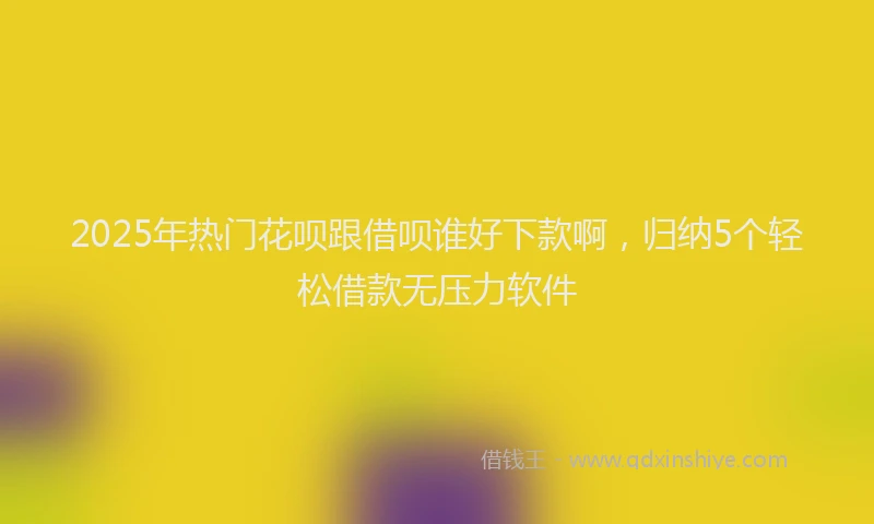 2025年热门花呗跟借呗谁好下款啊，归纳5个轻松借款无压力软件