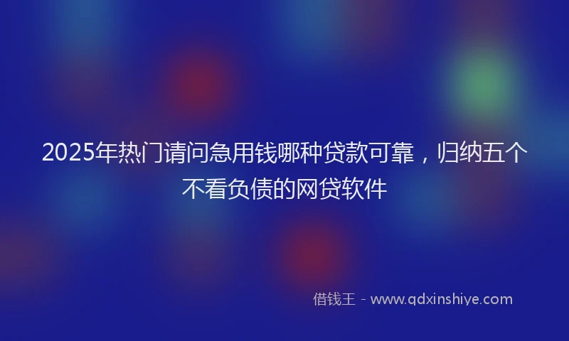 2025年热门请问急用钱哪种贷款可靠，归纳五个不看负债的网贷软件