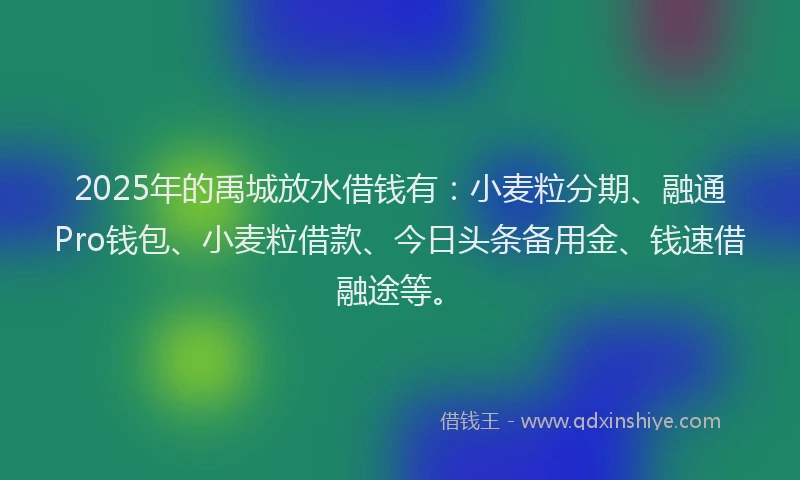 2025年的禹城放水借钱有：小麦粒分期、融通Pro钱包、小麦粒借款、今日头条备用金、钱速借融途等。