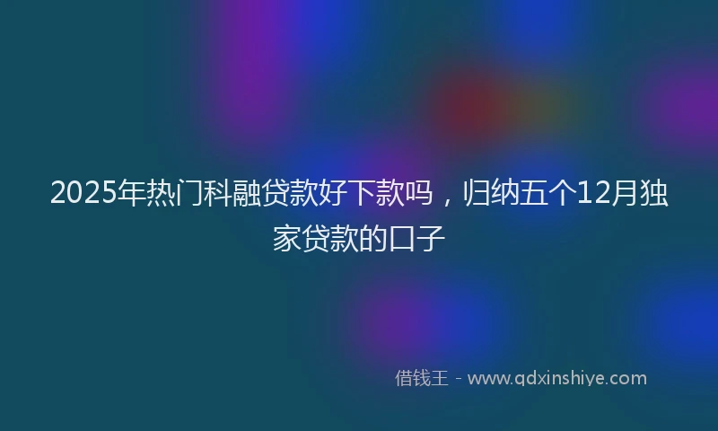 2025年热门科融贷款好下款吗，归纳五个12月独家贷款的口子