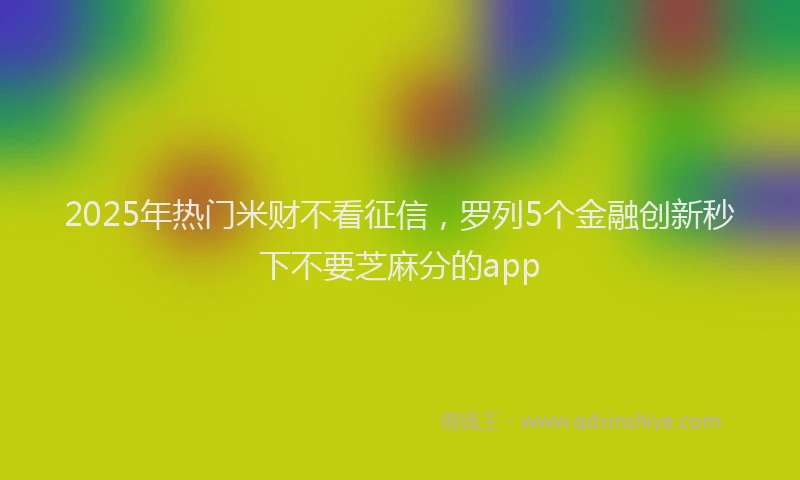 2025年热门米财不看征信，罗列5个金融创新秒下不要芝麻分的app