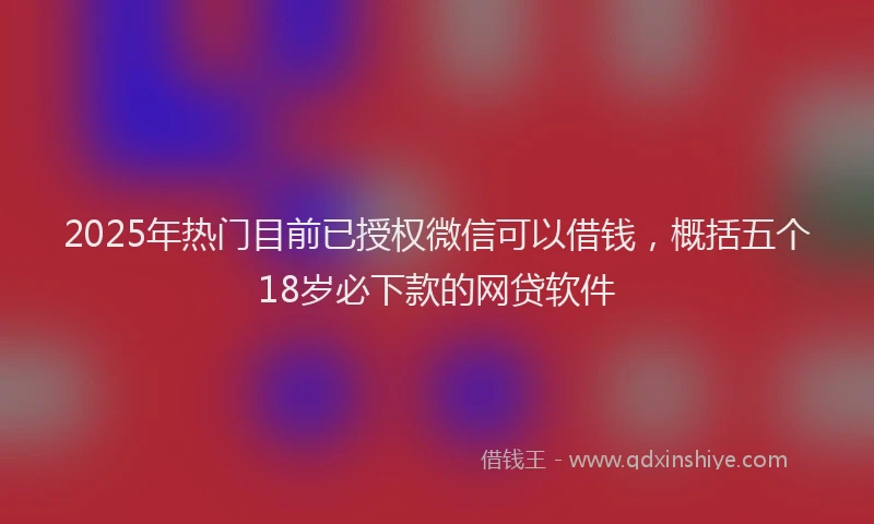 2025年热门目前已授权微信可以借钱，概括五个18岁必下款的网贷软件