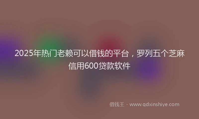 2025年热门老赖可以借钱的平台，罗列五个芝麻信用600贷款软件