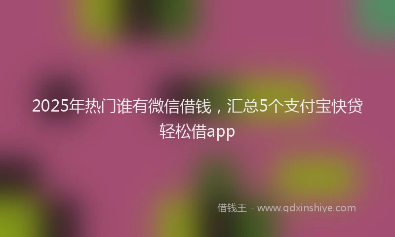 2025年热门谁有微信借钱，汇总5个支付宝快贷轻松借app