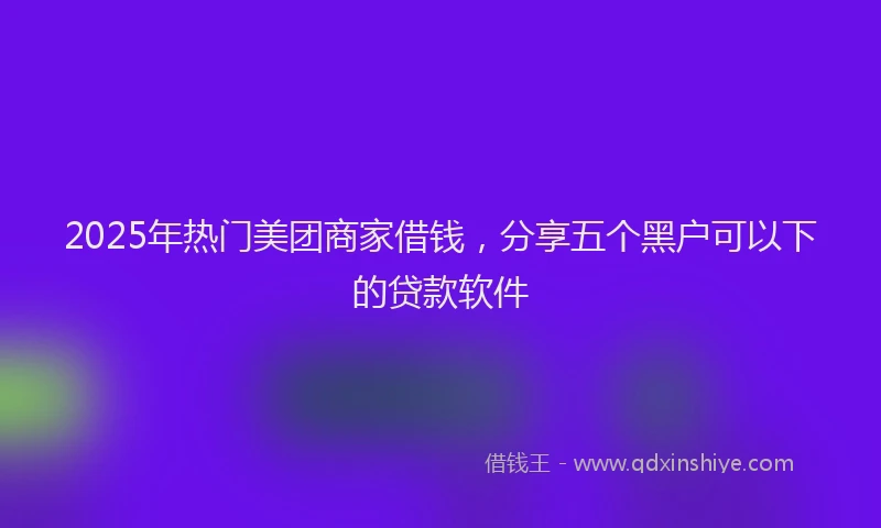 2025年热门美团商家借钱，分享五个黑户可以下的贷款软件