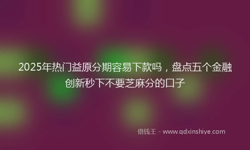 2025年热门益原分期容易下款吗，盘点五个金融创新秒下不要芝麻分的口子