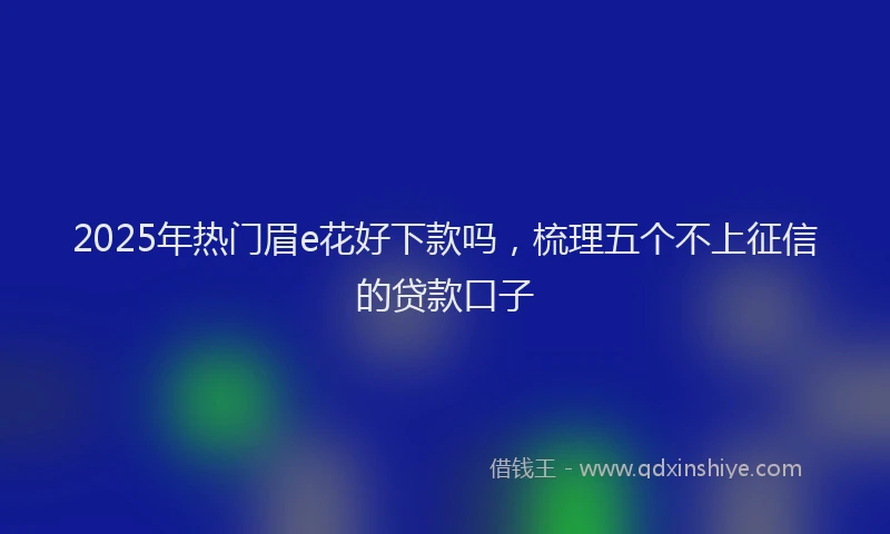 2025年热门眉e花好下款吗，梳理五个不上征信的贷款口子