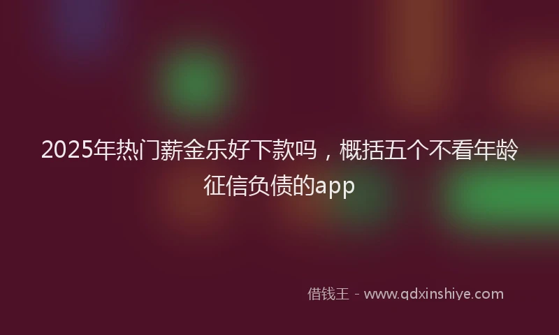 2025年热门薪金乐好下款吗，概括五个不看年龄征信负债的app
