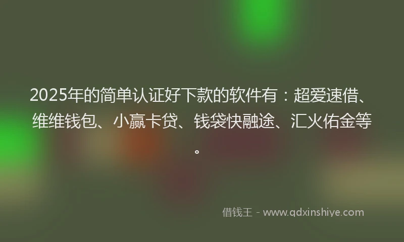 2025年的简单认证好下款的软件有：超爱速借、维维钱包、小赢卡贷、钱袋快融途、汇火佑金等。